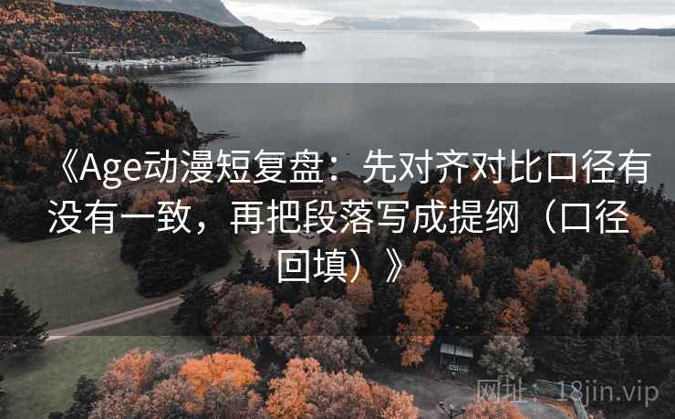 《Age动漫短复盘:先对齐对比口径有没有一致,再把段落写成提纲(口径回填)》 《Age动漫短复盘:先对齐对比口径有没有一致,再把段落写成提纲(口径回填)》