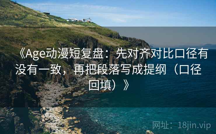 《Age动漫短复盘:先对齐对比口径有没有一致,再把段落写成提纲(口径回填)》 《Age动漫短复盘:先对齐对比口径有没有一致,再把段落写成提纲(口径回填)》