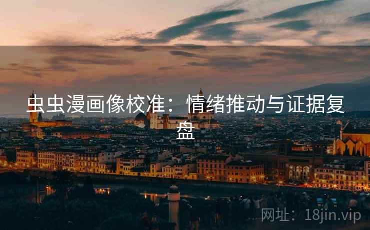 虫虫漫画像校准：情绪推动与证据复盘