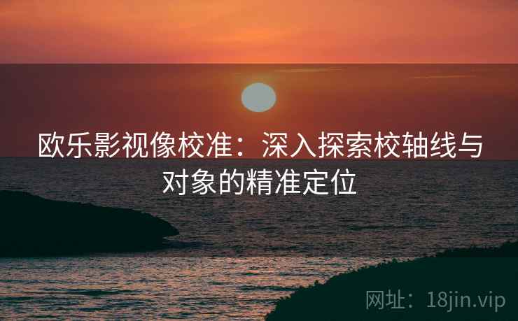 欧乐影视像校准:深入探索校轴线与对象的精准定位 欧乐影视像校准:深入探索校轴线与对象的精准定位