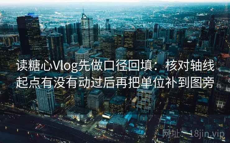 读糖心Vlog先做口径回填:核对轴线起点有没有动过后再把单位补到图旁 读糖心Vlog先做口径回填:核对轴线起点有没有动过后再把单位补到图旁