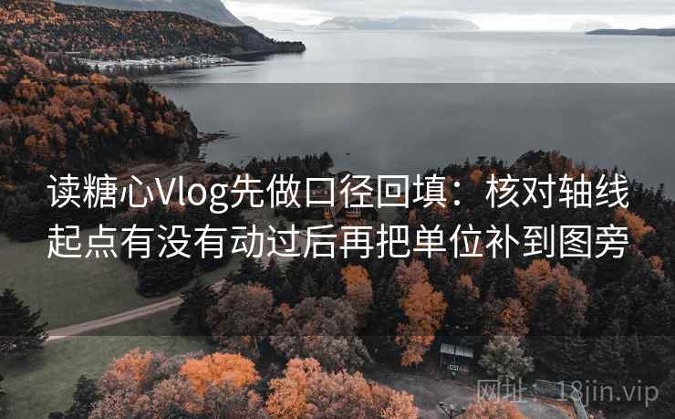 读糖心Vlog先做口径回填:核对轴线起点有没有动过后再把单位补到图旁 读糖心Vlog先做口径回填:核对轴线起点有没有动过后再把单位补到图旁