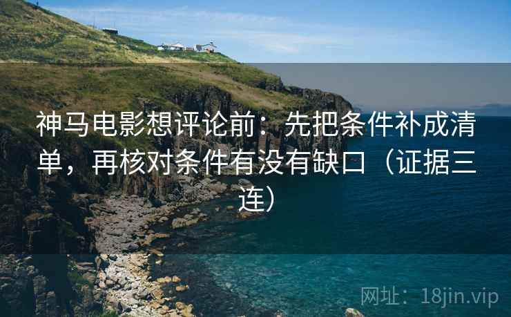 神马电影想评论前:先把条件补成清单,再核对条件有没有缺口(证据三连) 神马电影想评论前:先把条件补成清单,再核对条件有没有缺口(证据三连)