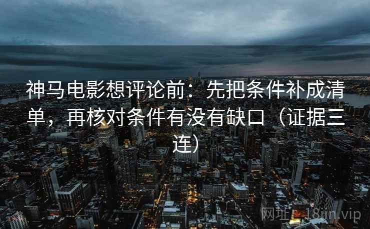 神马电影想评论前:先把条件补成清单,再核对条件有没有缺口(证据三连) 神马电影想评论前:先把条件补成清单,再核对条件有没有缺口(证据三连)