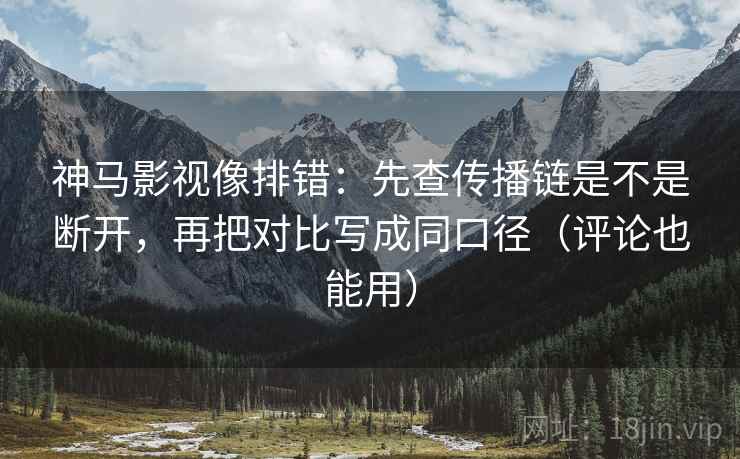 神马影视像排错:先查传播链是不是断开,再把对比写成同口径(评论也能用) 神马影视像排错:先查传播链是不是断开,再把对比写成同口径(评论也能用)