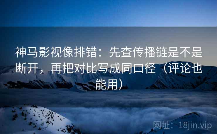 神马影视像排错:先查传播链是不是断开,再把对比写成同口径(评论也能用) 神马影视像排错:先查传播链是不是断开,再把对比写成同口径(评论也能用)