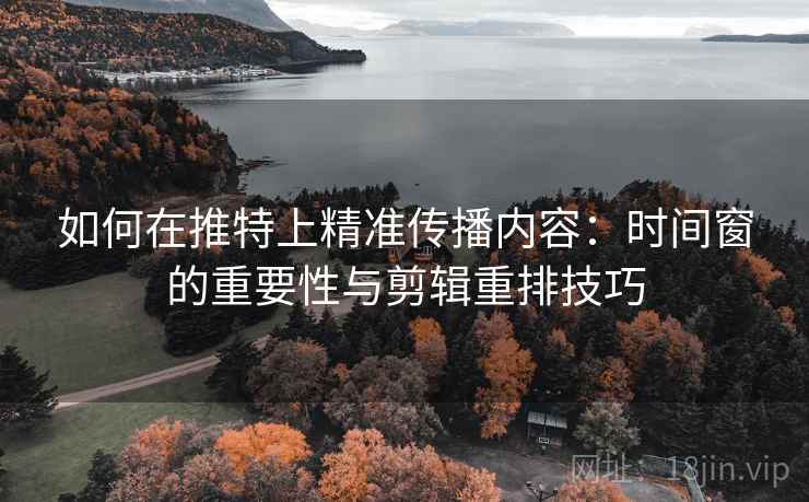 如何在推特上精准传播内容:时间窗的重要性与剪辑重排技巧 如何在推特上精准传播内容:时间窗的重要性与剪辑重排技巧