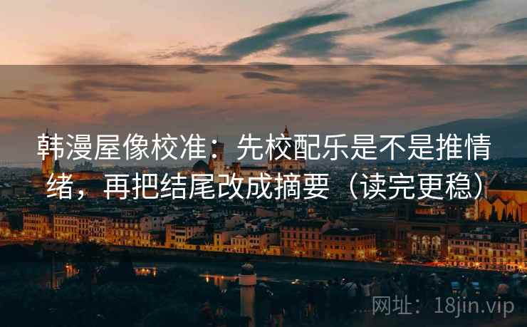 韩漫屋像校准:先校配乐是不是推情绪,再把结尾改成摘要(读完更稳) 韩漫屋像校准:先校配乐是不是推情绪,再把结尾改成摘要(读完更稳)
