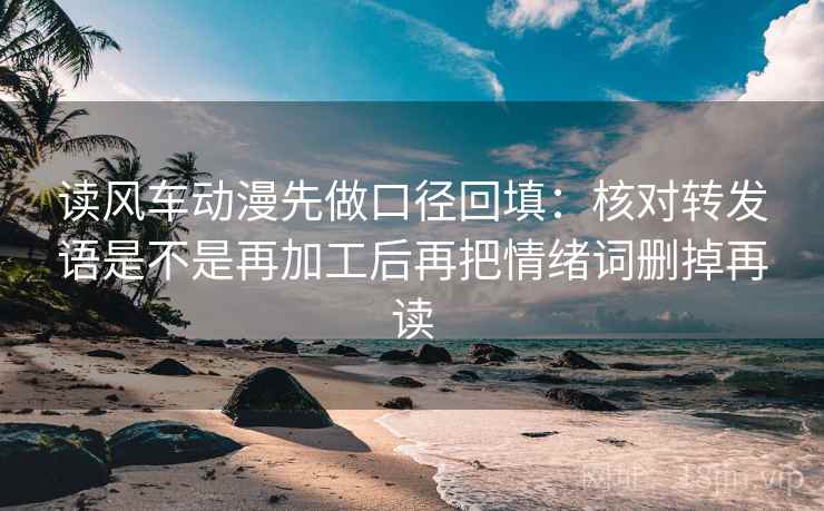 读风车动漫先做口径回填:核对转发语是不是再加工后再把情绪词删掉再读 读风车动漫先做口径回填:核对转发语是不是再加工后再把情绪词删掉再读