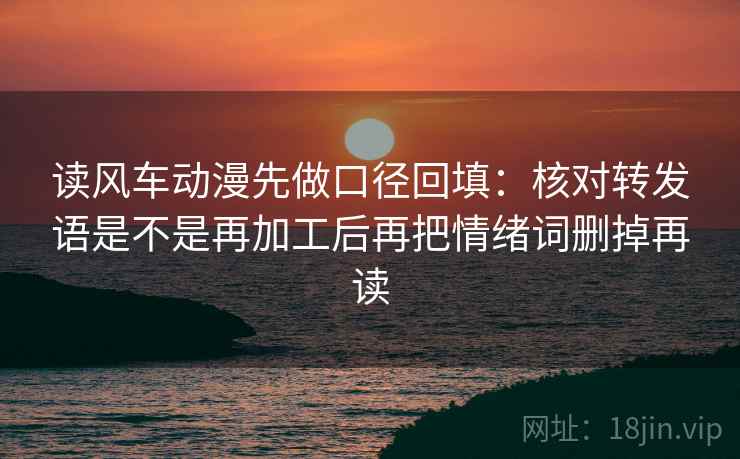 读风车动漫先做口径回填:核对转发语是不是再加工后再把情绪词删掉再读 读风车动漫先做口径回填:核对转发语是不是再加工后再把情绪词删掉再读