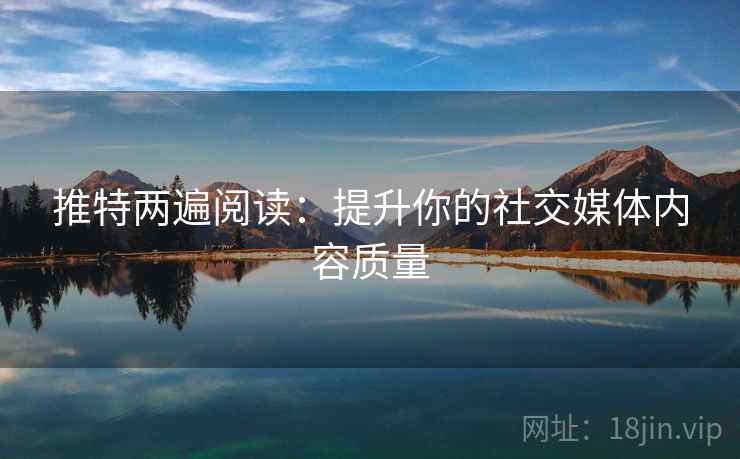推特两遍阅读:提升你的社交媒体内容质量 推特两遍阅读:提升你的社交媒体内容质量