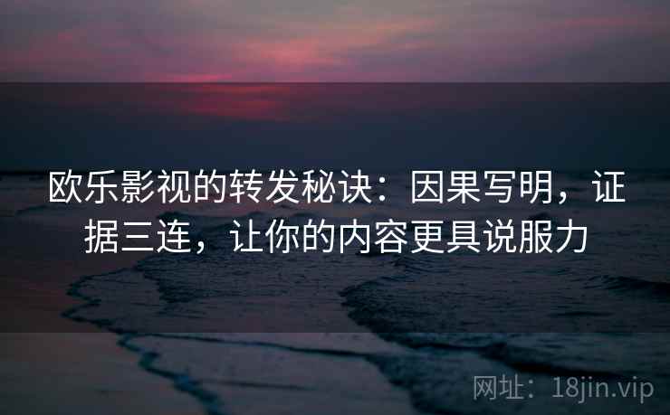 欧乐影视的转发秘诀:因果写明,证据三连,让你的内容更具说服力 欧乐影视的转发秘诀:因果写明,证据三连,让你的内容更具说服力