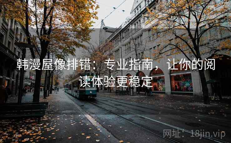 韩漫屋像排错:专业指南,让你的阅读体验更稳定 韩漫屋像排错:专业指南,让你的阅读体验更稳定