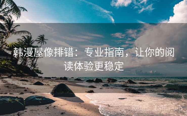 韩漫屋像排错:专业指南,让你的阅读体验更稳定 韩漫屋像排错:专业指南,让你的阅读体验更稳定