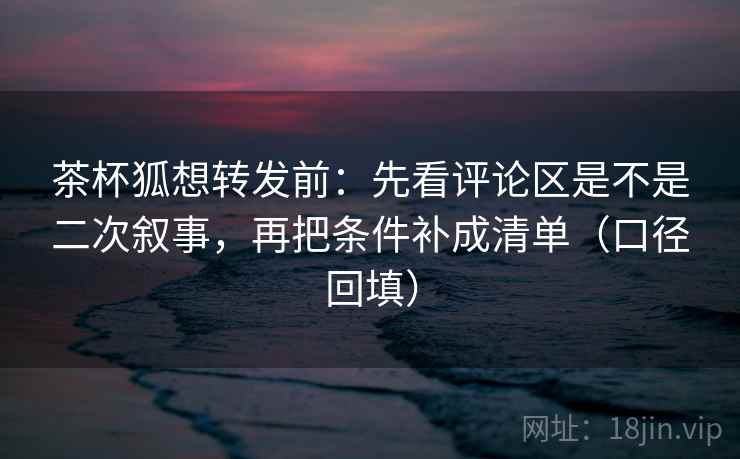 茶杯狐想转发前:先看评论区是不是二次叙事,再把条件补成清单(口径回填) 茶杯狐想转发前:先看评论区是不是二次叙事,再把条件补成清单(口径回填)