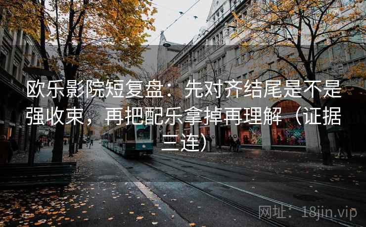 欧乐影院短复盘:先对齐结尾是不是强收束,再把配乐拿掉再理解(证据三连) 欧乐影院短复盘:先对齐结尾是不是强收束,再把配乐拿掉再理解(证据三连)