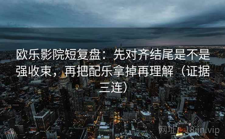 欧乐影院短复盘:先对齐结尾是不是强收束,再把配乐拿掉再理解(证据三连) 欧乐影院短复盘:先对齐结尾是不是强收束,再把配乐拿掉再理解(证据三连)