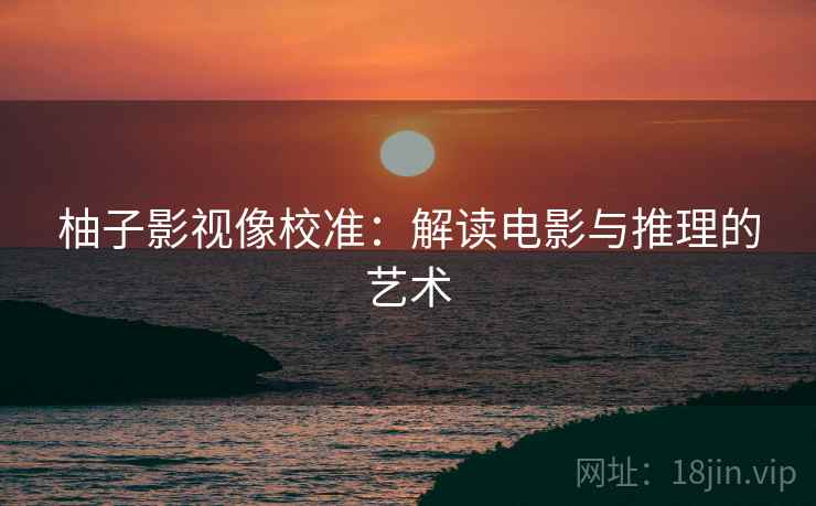 柚子影视像校准:解读电影与推理的艺术 柚子影视像校准:解读电影与推理的艺术