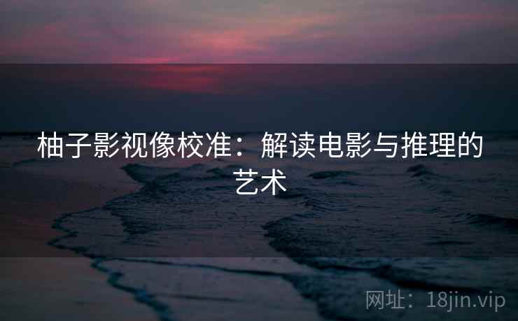 柚子影视像校准:解读电影与推理的艺术 柚子影视像校准:解读电影与推理的艺术