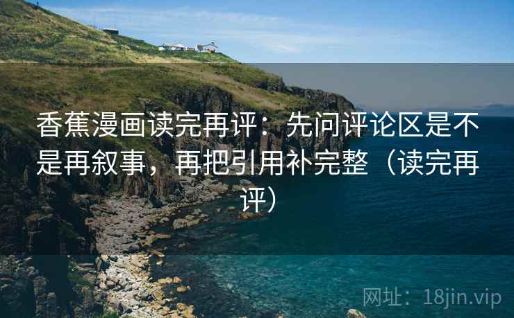 香蕉漫画读完再评：先问评论区是不是再叙事，再把引用补完整（读完再评）