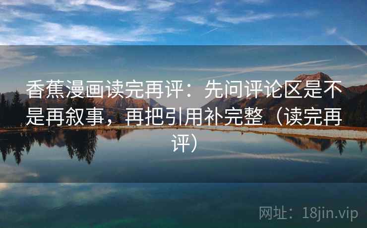 香蕉漫画读完再评：先问评论区是不是再叙事，再把引用补完整（读完再评）