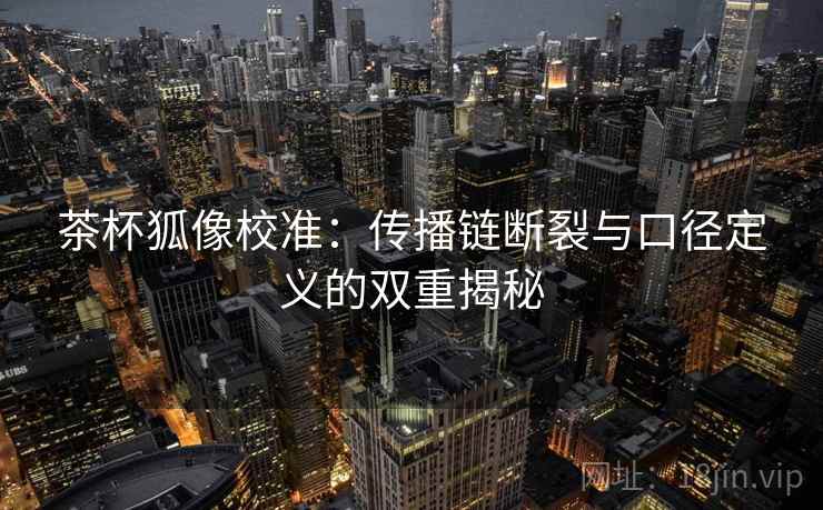 茶杯狐像校准：传播链断裂与口径定义的双重揭秘