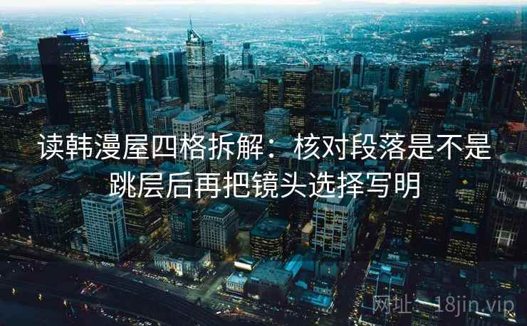 读韩漫屋四格拆解:核对段落是不是跳层后再把镜头选择写明 读韩漫屋四格拆解:核对段落是不是跳层后再把镜头选择写明