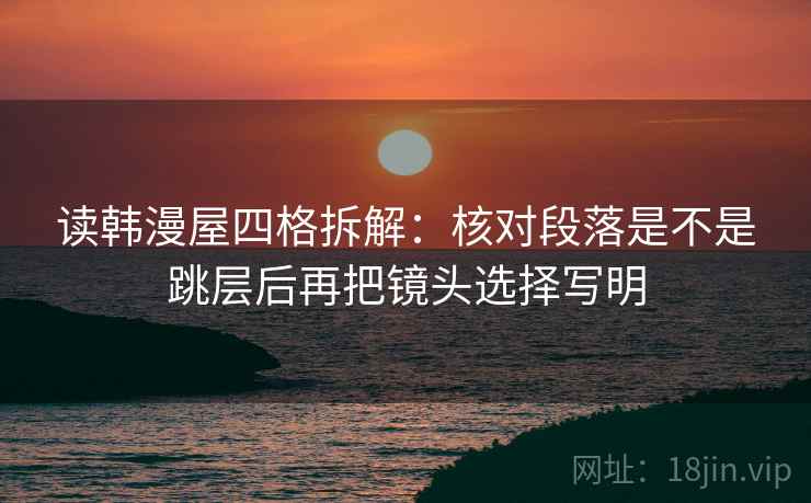 读韩漫屋四格拆解:核对段落是不是跳层后再把镜头选择写明 读韩漫屋四格拆解:核对段落是不是跳层后再把镜头选择写明