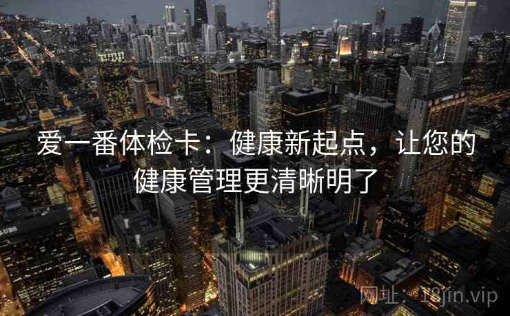 爱一番体检卡：健康新起点，让您的健康管理更清晰明了