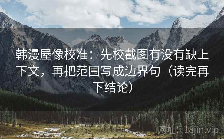 韩漫屋像校准:先校截图有没有缺上下文,再把范围写成边界句(读完再下结论) 韩漫屋像校准:先校截图有没有缺上下文,再把范围写成边界句(读完再下结论)