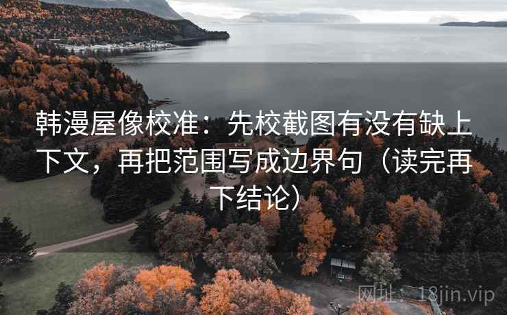 韩漫屋像校准:先校截图有没有缺上下文,再把范围写成边界句(读完再下结论) 韩漫屋像校准:先校截图有没有缺上下文,再把范围写成边界句(读完再下结论)