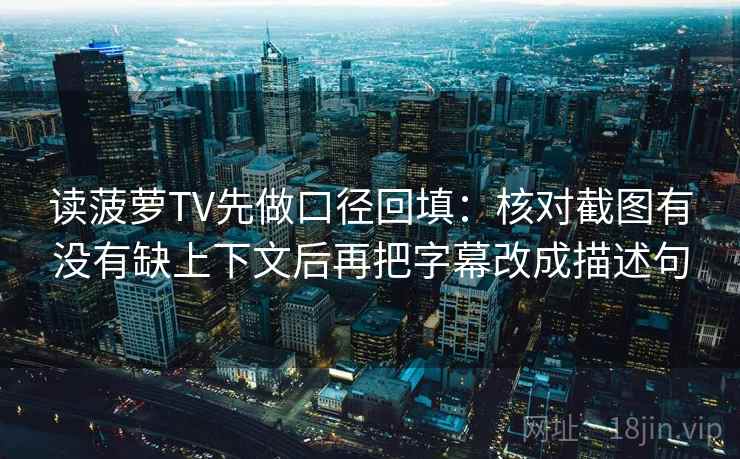 读菠萝TV先做口径回填:核对截图有没有缺上下文后再把字幕改成描述句 读菠萝TV先做口径回填:核对截图有没有缺上下文后再把字幕改成描述句