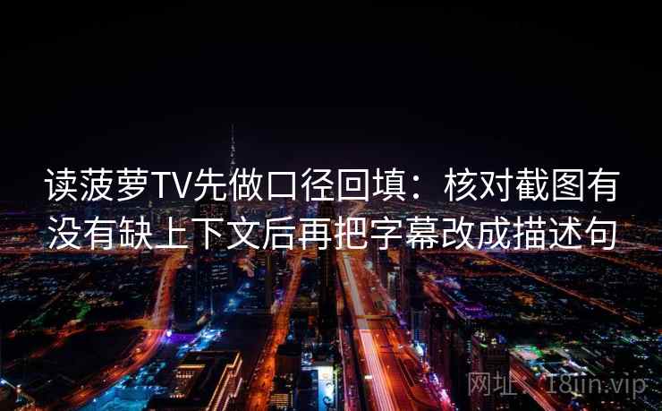 读菠萝TV先做口径回填:核对截图有没有缺上下文后再把字幕改成描述句 读菠萝TV先做口径回填:核对截图有没有缺上下文后再把字幕改成描述句