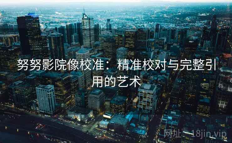 努努影院像校准:精准校对与完整引用的艺术 努努影院像校准:精准校对与完整引用的艺术