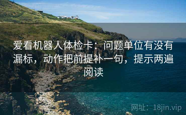 爱看机器人体检卡:问题单位有没有漏标,动作把前提补一句,提示两遍阅读 爱看机器人体检卡:问题单位有没有漏标,动作把前提补一句,提示两遍阅读