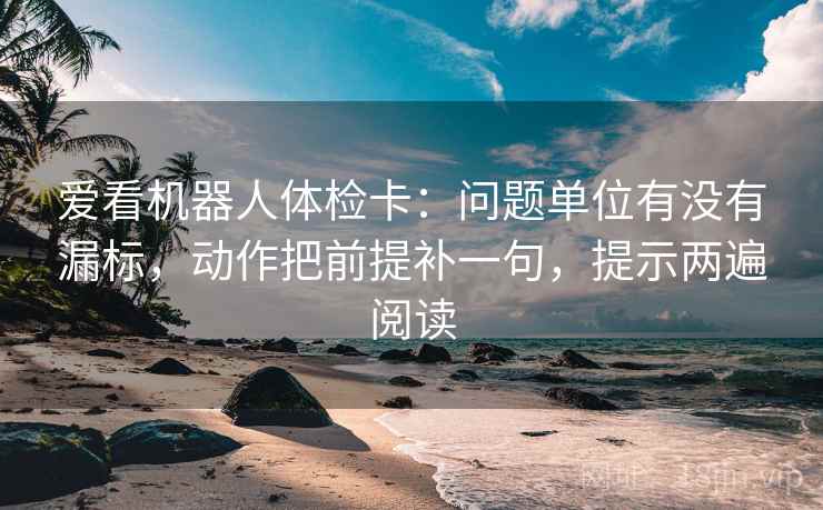 爱看机器人体检卡:问题单位有没有漏标,动作把前提补一句,提示两遍阅读 爱看机器人体检卡:问题单位有没有漏标,动作把前提补一句,提示两遍阅读