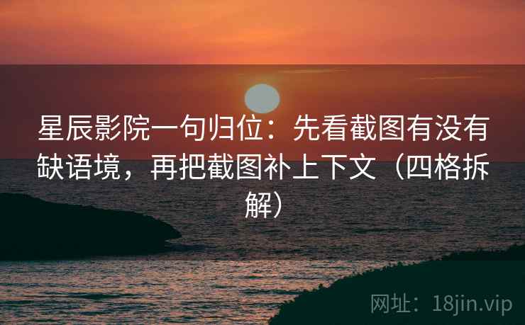 星辰影院一句归位:先看截图有没有缺语境,再把截图补上下文(四格拆解) 星辰影院一句归位:先看截图有没有缺语境,再把截图补上下文(四格拆解)