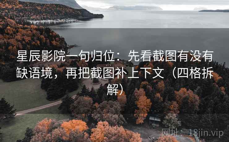 星辰影院一句归位:先看截图有没有缺语境,再把截图补上下文(四格拆解) 星辰影院一句归位:先看截图有没有缺语境,再把截图补上下文(四格拆解)
