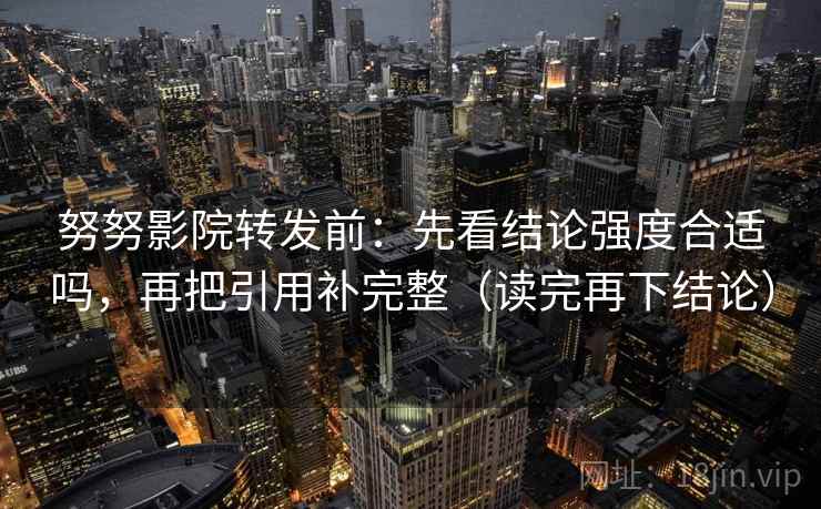 努努影院转发前:先看结论强度合适吗,再把引用补完整(读完再下结论) 努努影院转发前:先看结论强度合适吗,再把引用补完整(读完再下结论)