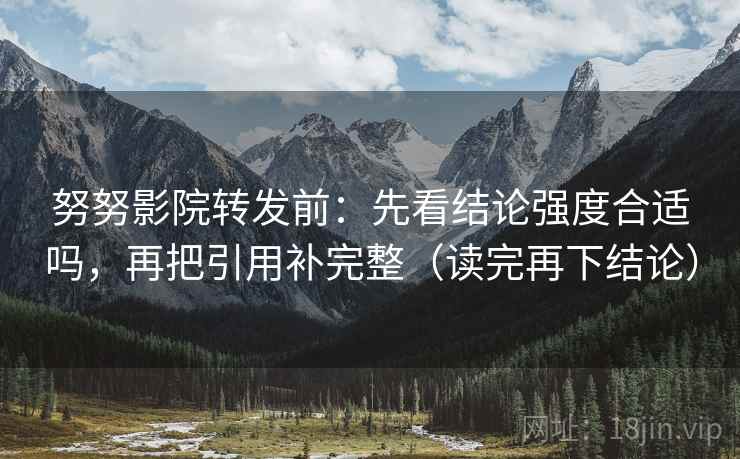 努努影院转发前:先看结论强度合适吗,再把引用补完整(读完再下结论) 努努影院转发前:先看结论强度合适吗,再把引用补完整(读完再下结论)