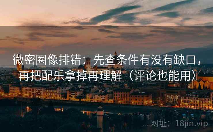 微密圈像排错:先查条件有没有缺口,再把配乐拿掉再理解(评论也能用) 微密圈像排错:先查条件有没有缺口,再把配乐拿掉再理解(评论也能用)