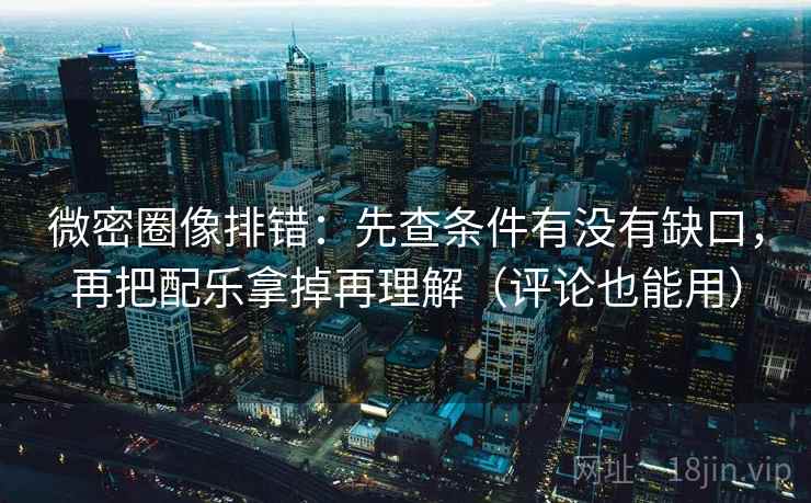 微密圈像排错:先查条件有没有缺口,再把配乐拿掉再理解(评论也能用) 微密圈像排错:先查条件有没有缺口,再把配乐拿掉再理解(评论也能用)