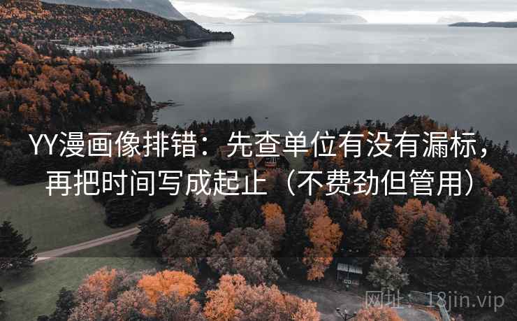 YY漫画像排错：先查单位有没有漏标，再把时间写成起止（不费劲但管用）