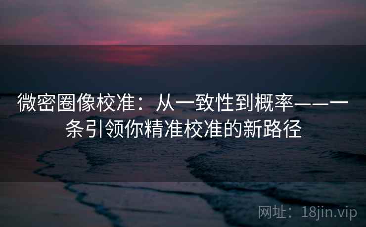 微密圈像校准:从一致性到概率——一条引领你精准校准的新路径 微密圈像校准:从一致性到概率——一条引领你精准校准的新路径