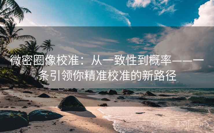 微密圈像校准:从一致性到概率——一条引领你精准校准的新路径 微密圈像校准:从一致性到概率——一条引领你精准校准的新路径