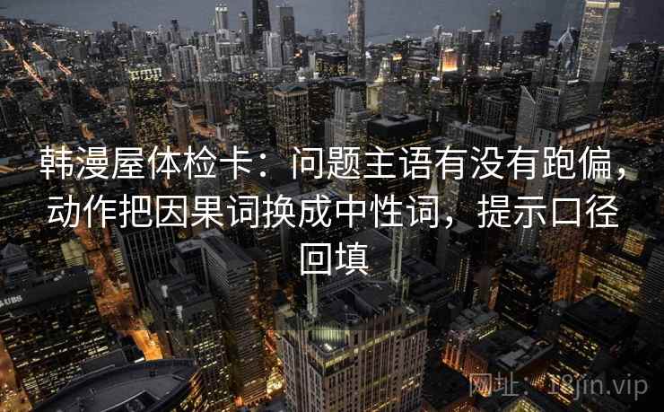韩漫屋体检卡:问题主语有没有跑偏,动作把因果词换成中性词,提示口径回填 韩漫屋体检卡:问题主语有没有跑偏,动作把因果词换成中性词,提示口径回填