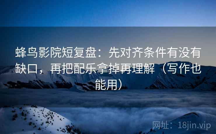 蜂鸟影院短复盘:先对齐条件有没有缺口,再把配乐拿掉再理解(写作也能用) 蜂鸟影院短复盘:先对齐条件有没有缺口,再把配乐拿掉再理解(写作也能用)
