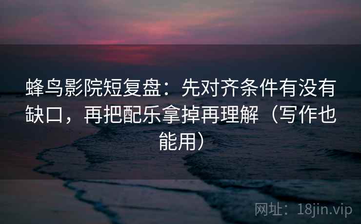 蜂鸟影院短复盘:先对齐条件有没有缺口,再把配乐拿掉再理解(写作也能用) 蜂鸟影院短复盘:先对齐条件有没有缺口,再把配乐拿掉再理解(写作也能用)