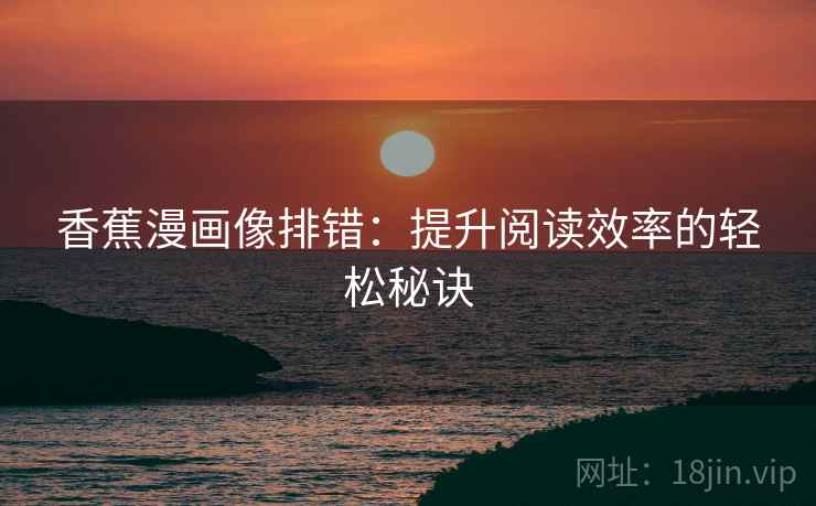 香蕉漫画像排错:提升阅读效率的轻松秘诀 香蕉漫画像排错:提升阅读效率的轻松秘诀