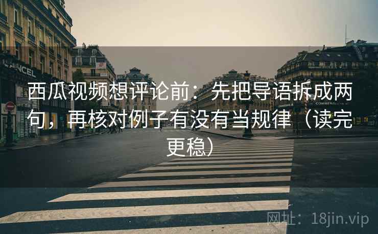 西瓜视频想评论前：先把导语拆成两句，再核对例子有没有当规律（读完更稳）